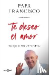 Papa Francisco - Te Deseo El Amor: Para Que Tu Vida Se Llene de Luz / I Wish You Love: So That Your Life Is Filled with Light