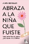 Segrelles, Marta - Segrelles, M: Abraza a la Niña Que Fuiste: Sana Las Heridas