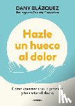 Blázquez, Dany - Hazle Un Hueco Al Dolor. Cómo Convivir Con La Pérdida Y Transitar El Duelo / Make Space for Grieving: How to Live with Loss and Navigate Grief