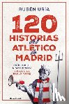 Uría, Rubén - 120 Historias del Atlético de Madrid / 120 Moments in Atlético de Madrid's History