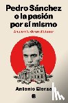 Elorza, Antonio - Pedro Sánchez, O La Pasión Por Sí Mismo / Pedro Sanchez or His Self-Love: Anatomy of a Dictator