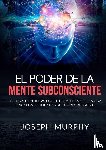 Murphy, Joseph - El Poder De La Mente Subconsciente - Técnicas científicas que te permitirán utilizar las fortalezas ilimitadas de tu subconsciente