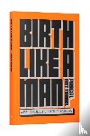 Rotteveel, Pascal - Birth Like a Man - A Field Guide for Future Fathers