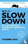 Mol, Yvonne - How to Slow Down in a World That is Continually Gathering Speed