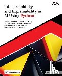 Chakkirala, Aruna - Interpretability and Explainability in AI Using Python: Decrypt AI Decision-Making Using Interpretability and Explainability with Python to Build Reli