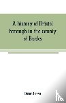 Green, Doron - A history of Bristol borough in the county of Bucks, state of Pennsylvania, anciently known as "Buckingham"; being the third oldest town and second chartered borough in Pennsylvania, from its earliest times to the present year 1911