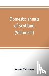 Chambers, Robert - Domestic annals of Scotland, from the reformation to the revolution (Volume II)