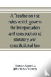 Sedgwick, Theodore, Norton Pomeroy, John - A treatise on the rules which govern the interpretation and construction of statutory and constitutional law