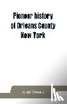Thomas, Arad - Pioneer history of Orleans County, New York; containing some account of the civil divisions of Western New York, with brief Biographical notices of early settlers, and of the hardships and privations they endured, the organization of the towns in th