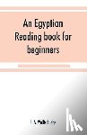 A Wallis Budge, E - An Egyptian reading book for beginners; being a series of historical, funereal, moral, religious and mythological texts printed in hieroglyphic characters, together with a transliteration and a complete vocabulary