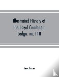 Fraser, James - Illustrated history of the Loyal Cambrian Lodge, no. 110, of freemasons, Merthyr Tydfil. 1810 to 1914. With introductory chapters on operative and speculative masonry, the modern and ancient grand lodges, and the lodges of South Wales and Monmouthsh
