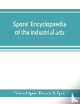 Spon, Edward, N Spon, Francis - Spons' encyclopaedia of the industrial arts, manufactures, and commercial products