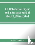 E J C Belmonte, B - An alphabetical digest and index appended of about 1,800 reported written reasons of decisions of the several courts of justice in British Guiana, from 1856 to 31st December, 1906, and of the statute laws of the colony of British Guiana, comprising 