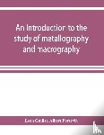 Guillet, Leon, Portevin, Albert - An introduction to the study of metallography and macrography