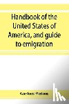 Watson, Gaylord - Handbook of the United States of America, and guide to emigration; giving the latest and most complete statistics of the Government, Army, Navy, Diplomatic relations, Finance, Revenue, Tariff, Land Sales, Homestead and Naturalization Laws, Debt, Pop