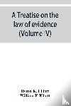 K Elliott, Byron, F Elliott, William - A treatise on the law of evidence; being a consideration of the nature and general principles of evidence, the instruments of evidence and the rules governing the production, delivery and use of evidence, Together with Incidental Matters of Practice