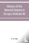P Scott, S - History of the Moorish Empire in Europe (Volume III)