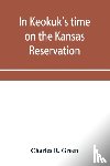 R Green, Charles - In Keokuk's time on the Kansas reservation, being various incidents pertaining to the Keokuks, the Sac & Fox Indians (Mississippi band) and tales of the early settlers, life on the Kansas reservation, located on the head waters of the Osage River, 1