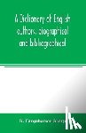 Farquharson Sharp, R - A dictionary of English authors, biographical and bibliographical; being a compendious account of the lives and writings of 700 British writers from the year 1400 to the present time