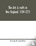 Francis Dow, George - The arts & crafts in New England, 1704-1775; gleanings from Boston newspapers relating to painting, engraving, silversmiths, pewterers, clockmakers, furniture, pottery, old houses, costume, trades and occupations, &c