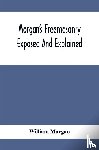 Morgan, William - Morgan'S Freemasonry Exposed And Explained; Showing The Origin, History And Nature Of Masonry, Its Effects On The Government, And The Christian Religion And Containing A Key To All The Degrees Of Freemasonry, Giving A Clear And Correct View Of The M