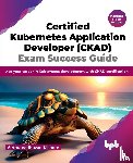 Kishore, Sethumadhavan - Certified Kubernetes Application Developer (CKAD) Exam Success Guide