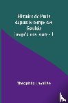 Lavallée, Théophile - Histoire de Paris depuis le temps des Gaulois jusqu'à nos jours - I