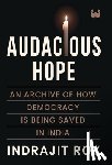 Roy, Indrajit - Audacious Hope: An Archive of How Democracy is Being Saved in India