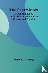 J. Young, Jennie - The Ceramic Art; A Compendium of The History and Manufacture of Pottery and Porcelain
