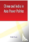 Singh, Rohit - China and India in Asia Power Politics