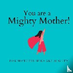 Mothers, The Mighty - You are a Mighty Mother! - For Mothers who are Mighty