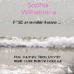 Wilhelmina, Sophia - PTSD an invisible disease ... - Post Traumatic Stress Disorder made visible from the inside out