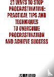 Hajro, Jasmin - 21 Ways to stop procrastinating : practical tips and techniques to overcome procrastination and achieve success