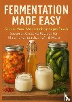 Whitestone, Nora - FERMENTATION MADE EASY Create Your Own Healthy Superfoods: Seasonal, Creative Recipes for Kimchi, Kombucha, Kefir & More
