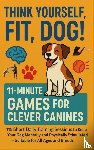 Fellherz, Mara - THINK YOURSELF FIT, DOG! – 11-MINUTE GAMES FOR CLEVER CANINES 115 Short Daily Training Sessions to Keep Your