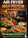 Feldhaus, Clara - Air Fryer High Protein – In 15–25 Minutes: 100+ Quick Recipes For All Air Fryers – Including Nutritional Information  