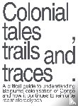 Lewis, Nicholas - Colonial Tales, Trails and Traces - A Critical Guide to Understanding Belgium's Colonisation of Congo and How It Continues to Reinforce Racist Stereotypes