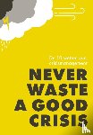Adriaanse, Jan, Weenink, Gijs, Wiggen, Marcel van, Wijman, Erwin, Yspeert, Arjan, Bletz, Jan, Daae, Elja, Groen, Erik in 't, Hospers, Gert-Jan, Pijl, Jacques, Stofberg, Bart, Vink, Gonny - Never waste a good crisis - De 10 wetten van crisismanagement