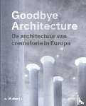 Valentijn, Vincent, Verhoeven, Kim - Goodbye Architecture - de architectuur van crematoria in Europa