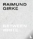 Boehm, Gottfried, Elger, Dietmar, Hervol, Anke, Iden, Peter, Illies, Florian - Raimund Girke. Between White