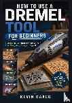 Baker, Kevin - How to Use a Dremel Tool for Beginners