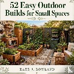 Rowland, Kate J. - 52 Easy Outdoor Builds For Small Spaces