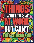Helle, Luna B. - Things I Want to Say at Work But Can't Adult Coloring Book