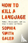 Galer, Sophia Smith - How to Kill a Language: Power, Resistance, and the Race to Save Our Words