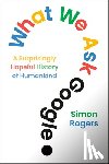 Rogers, Simon - What We Ask Google: A Surprisingly Hopeful History of Humankind