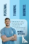 Seymour, Andrew - Personal. Training. Business.: Three pillars of creating a relationship-focused, scientifically-based, successful and sustainable personal training b