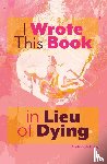Almond-Harvey, A. - I Wrote This Book in Lieu of Dying