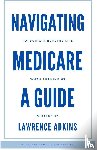 Adkins, Lawrence - Navigating Medicare; A Guide to Pursuing a Healthy Life at 65