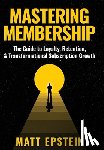 Epstein, Matt - Mastering Membership: The Guide to Loyalty, Retention, and Transformational Subscription Growth