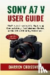 Crosswell, Darren - Sony A7 V User Guide: The Practical Handbook for Optimizing Camera Settings, Fast Autofocus Control, and Real World Shooting Performance